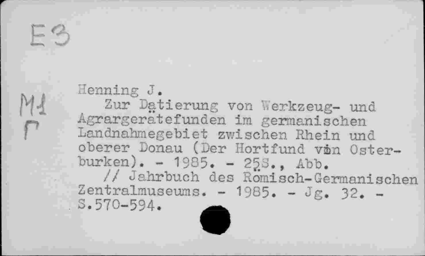 ﻿Henning J.
Zur Datierung von Werkzeug- und Agrargeratefunden im germanischen Landnahmegebiet zwischen Rhein und oberer Donau (Der Hortfund vin Osterburken). - 1935. - 25.S., Abb.
// Jahrbuch des Römisch-Germanischen Zentralmuseums. - 1985. - Jg. 32. -3.570-594.	_